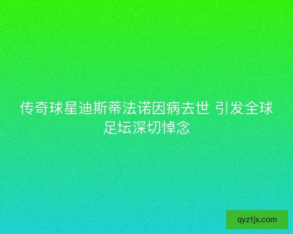 传奇球星迪斯蒂法诺因病去世 引发全球足坛深切悼念