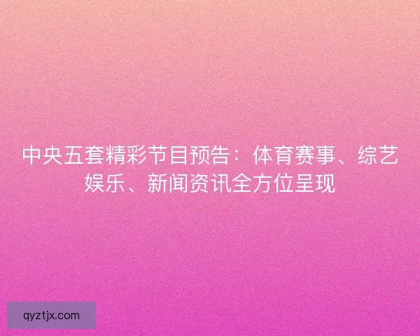 中央五套精彩节目预告：体育赛事、综艺娱乐、新闻资讯全方位呈现