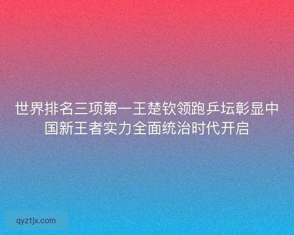 世界排名三项第一王楚钦领跑乒坛彰显中国新王者实力全面统治时代开启