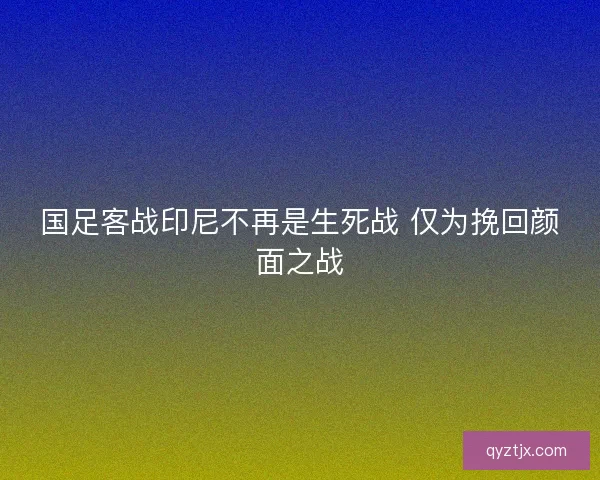 国足客战印尼不再是生死战 仅为挽回颜面之战