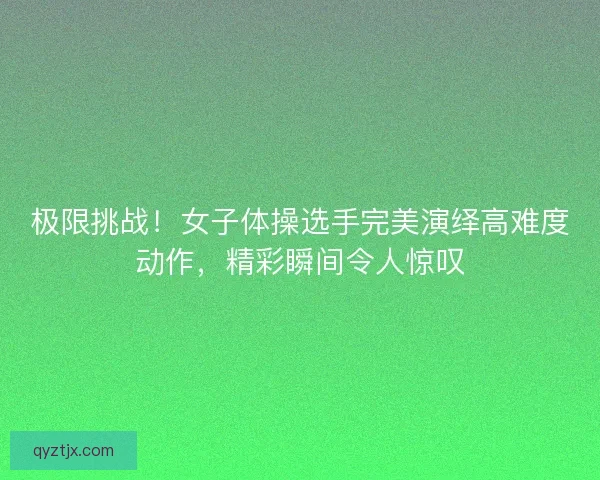 极限挑战！女子体操选手完美演绎高难度动作，精彩瞬间令人惊叹