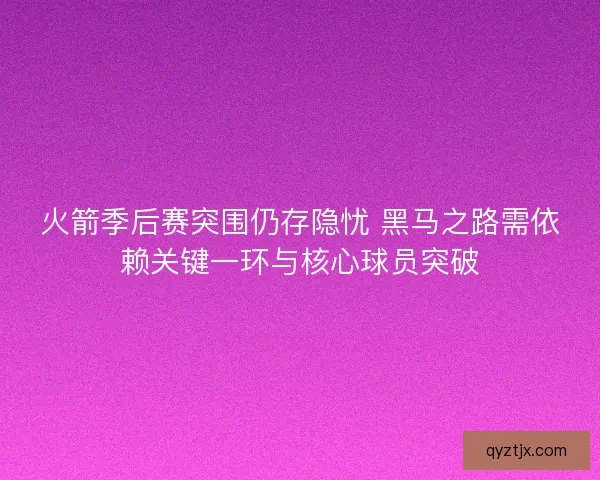 火箭季后赛突围仍存隐忧 黑马之路需依赖关键一环与核心球员突破