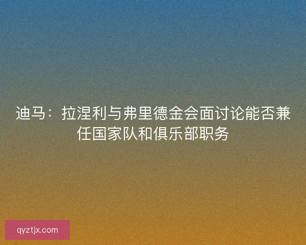 迪马:拉涅利与弗里德金会面讨论能否兼任国家队和俱乐部职务 迪马:拉涅利与弗里德金会面讨论能否兼任国家队和俱乐部职务
