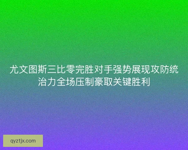 尤文图斯三比零完胜对手强势展现攻防统治力全场压制豪取关键胜利