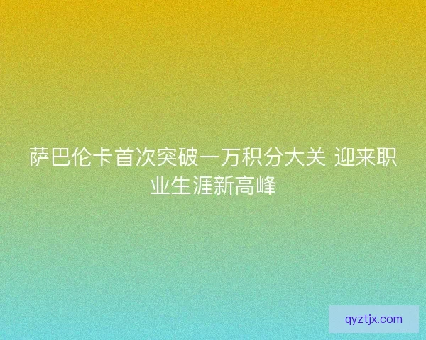 萨巴伦卡首次突破一万积分大关 迎来职业生涯新高峰