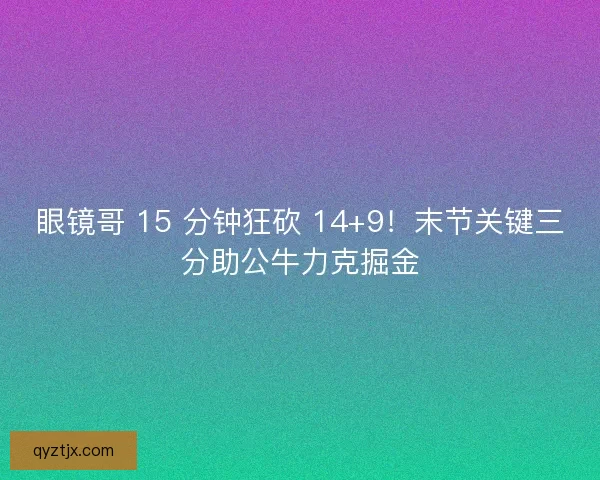 眼镜哥 15 分钟狂砍 14+9！末节关键三分助公牛力克掘金