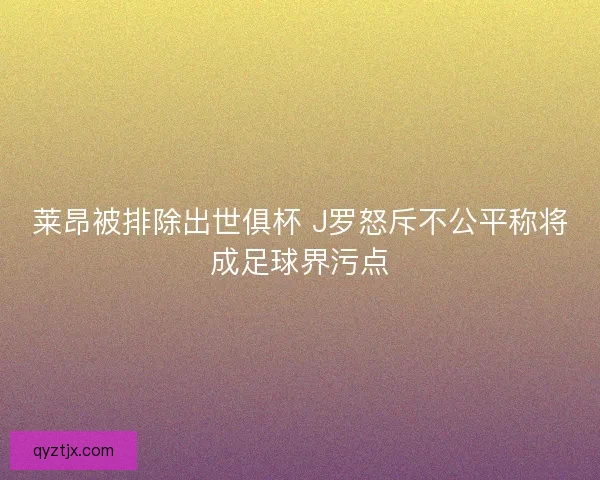 莱昂被排除出世俱杯 J罗怒斥不公平称将成足球界污点