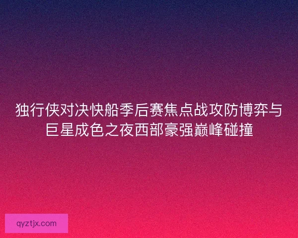 独行侠对决快船季后赛焦点战攻防博弈与巨星成色之夜西部豪强巅峰碰撞