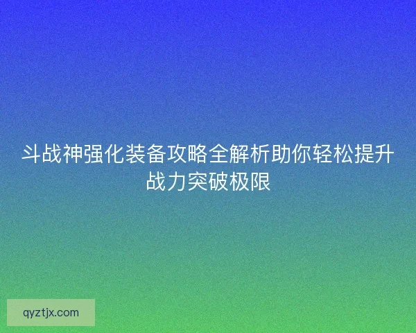 斗战神强化装备攻略全解析助你轻松提升战力突破极限