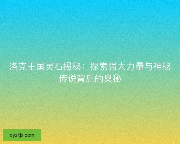 洛克王国灵石揭秘：探索强大力量与神秘传说背后的奥秘