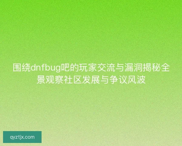 围绕dnfbug吧的玩家交流与漏洞揭秘全景观察社区发展与争议风波