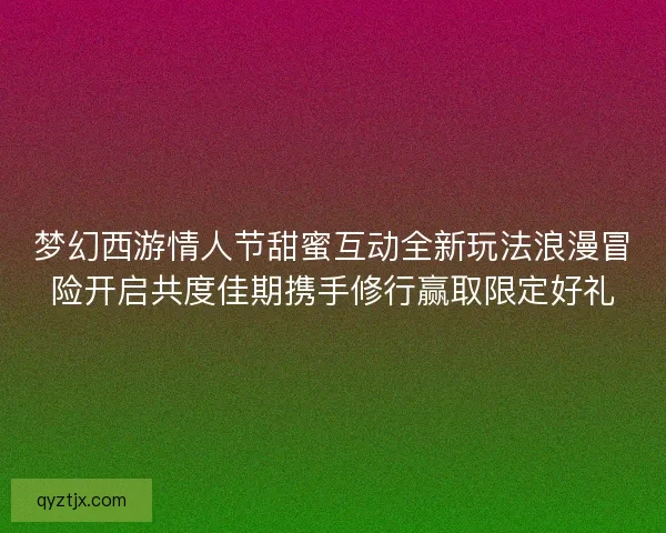 梦幻西游情人节甜蜜互动全新玩法浪漫冒险开启共度佳期携手修行赢取限定好礼