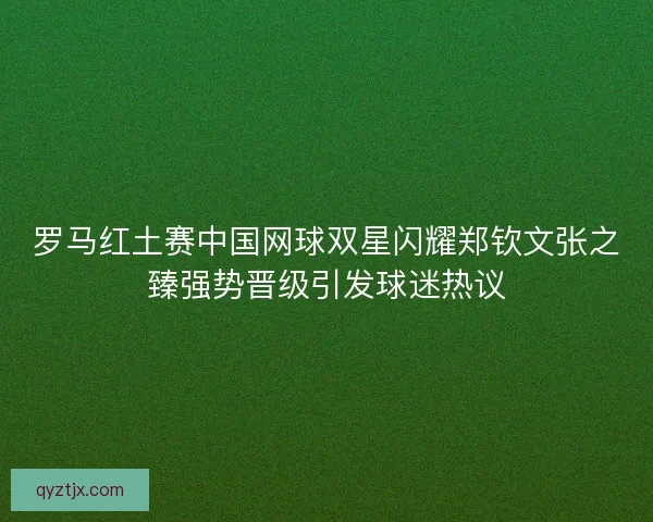罗马红土赛中国网球双星闪耀郑钦文张之臻强势晋级引发球迷热议