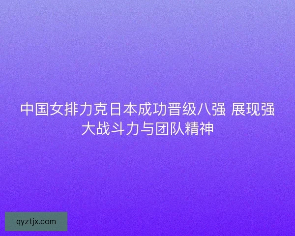 中国女排力克日本成功晋级八强 展现强大战斗力与团队精神