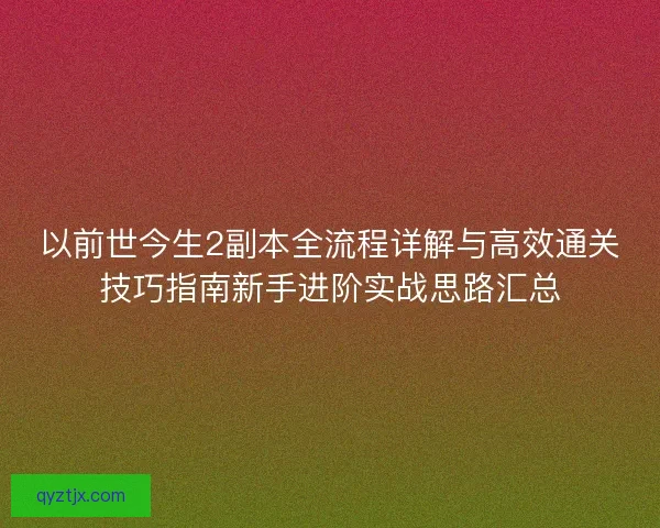 以前世今生2副本全流程详解与高效通关技巧指南新手进阶实战思路汇总