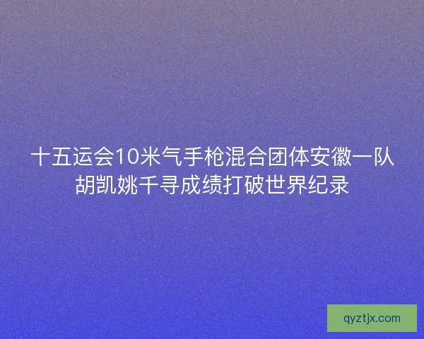 十五运会10米气手枪混合团体安徽一队胡凯姚千寻成绩打破世界纪录