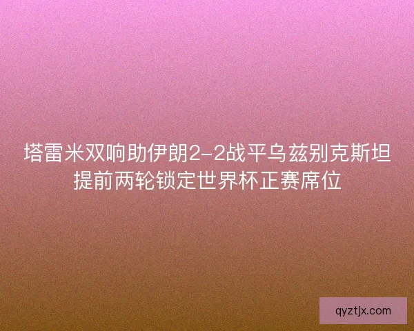 塔雷米双响助伊朗2-2战平乌兹别克斯坦提前两轮锁定世界杯正赛席位