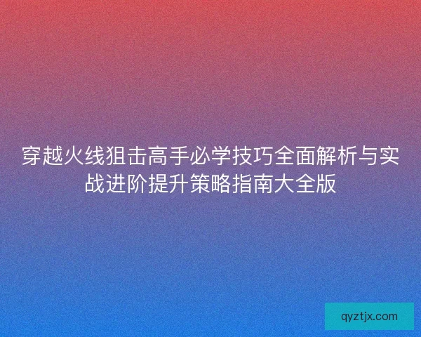 穿越火线狙击高手必学技巧全面解析与实战进阶提升策略指南大全版