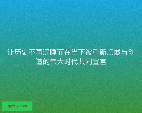 让历史不再沉睡而在当下被重新点燃与创造的伟大时代共同宣言