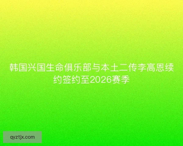 韩国兴国生命俱乐部与本土二传李高恩续约签约至2026赛季 韩国兴国生命俱乐部与本土二传李高恩续约签约至2026赛季