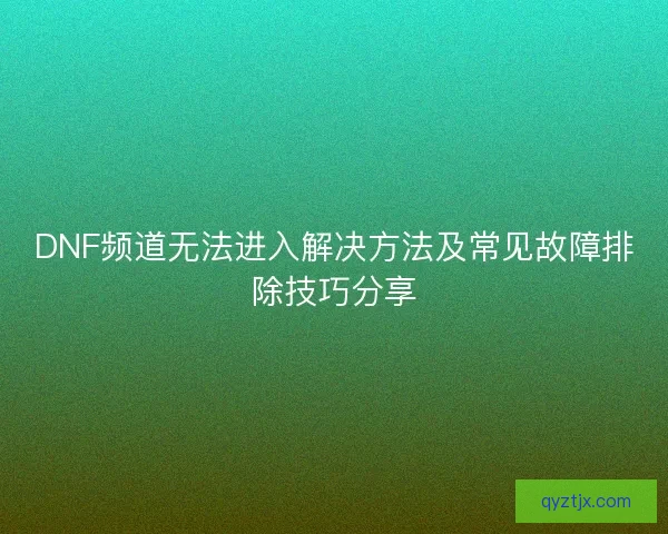 DNF频道无法进入解决方法及常见故障排除技巧分享