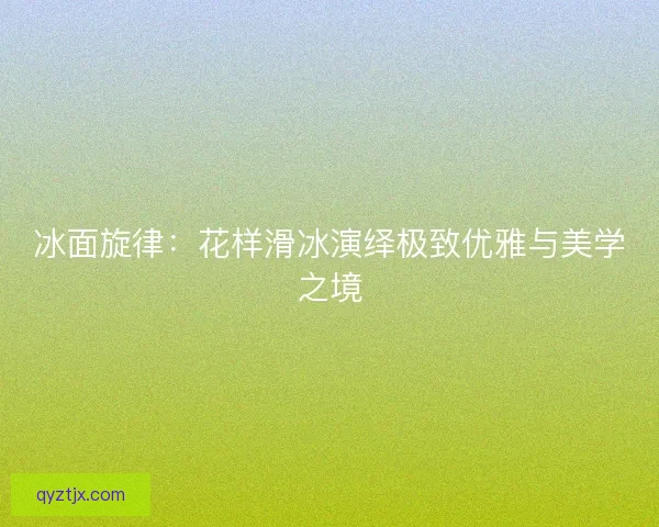 冰面旋律:花样滑冰演绎极致优雅与美学之境 冰面旋律:花样滑冰演绎极致优雅与美学之境