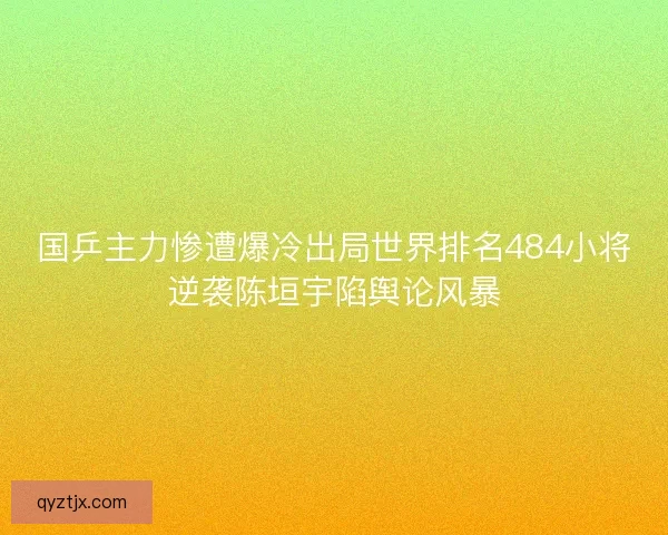 国乒主力惨遭爆冷出局世界排名484小将逆袭陈垣宇陷舆论风暴