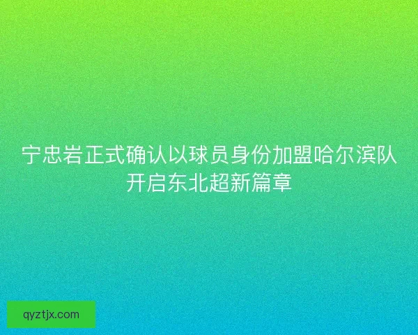 宁忠岩正式确认以球员身份加盟哈尔滨队开启东北超新篇章