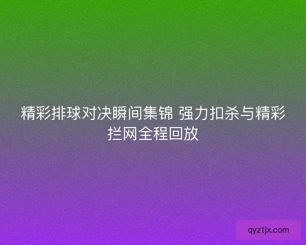 精彩排球对决瞬间集锦 强力扣杀与精彩拦网全程回放