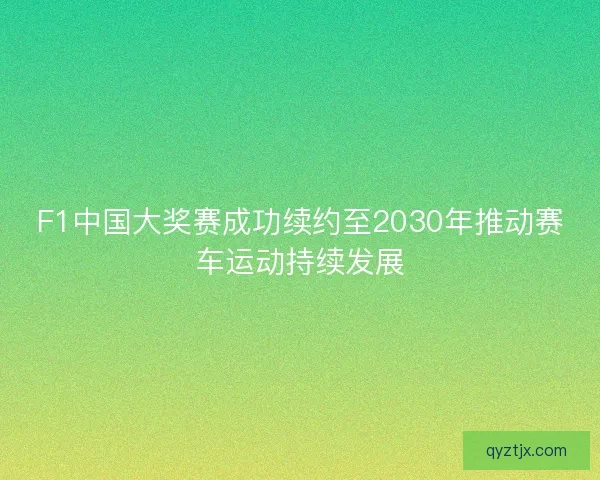 F1中国大奖赛成功续约至2030年推动赛车运动持续发展