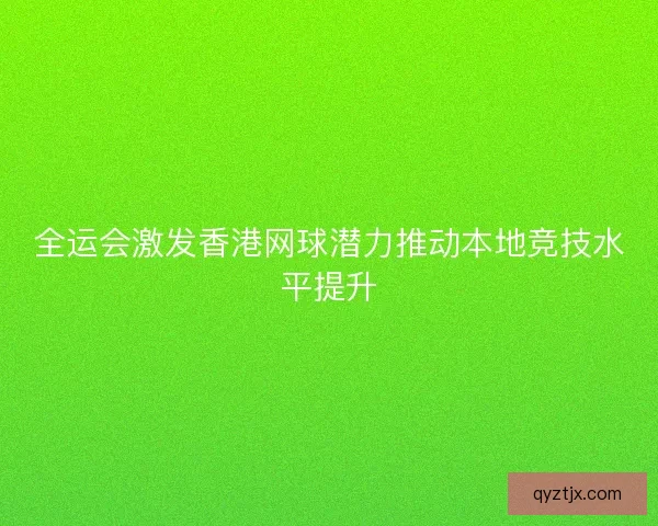 全运会激发香港网球潜力推动本地竞技水平提升