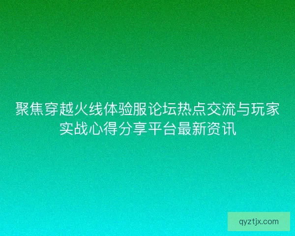 聚焦穿越火线体验服论坛热点交流与玩家实战心得分享平台最新资讯