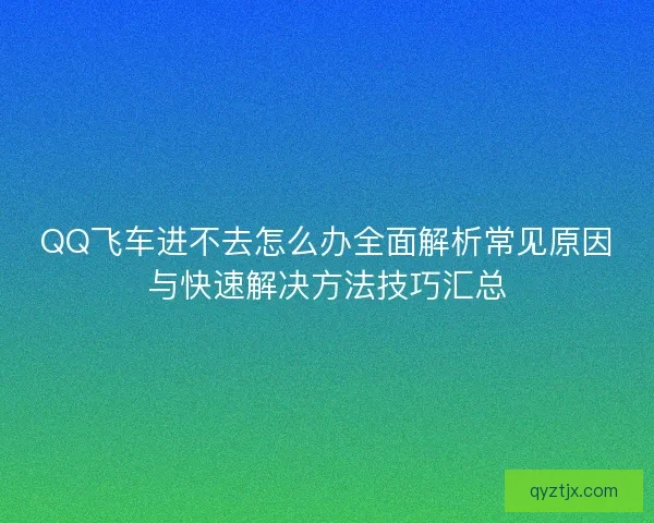 QQ飞车进不去怎么办全面解析常见原因与快速解决方法技巧汇总 QQ飞车进不去怎么办全面解析常见原因与快速解决方法技巧汇总