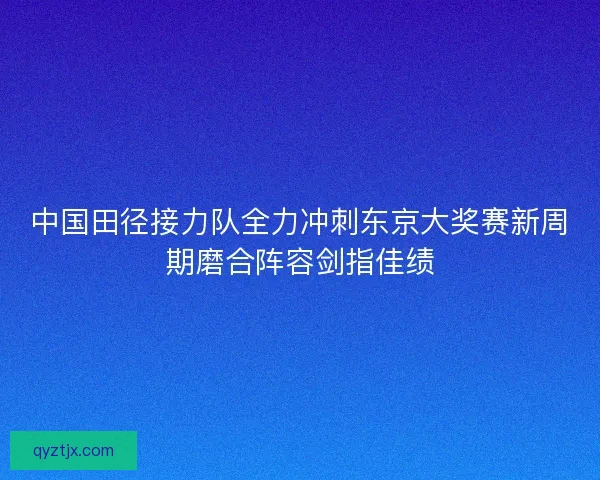 中国田径接力队全力冲刺东京大奖赛新周期磨合阵容剑指佳绩 中国田径接力队全力冲刺东京大奖赛新周期磨合阵容剑指佳绩