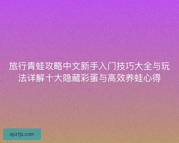旅行青蛙攻略中文新手入门技巧大全与玩法详解十大隐藏彩蛋与高效养蛙心得