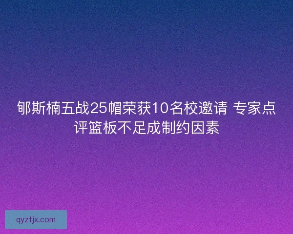 郇斯楠五战25帽荣获10名校邀请 专家点评篮板不足成制约因素