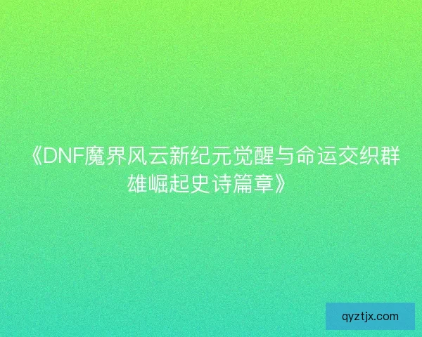 《DNF魔界风云新纪元觉醒与命运交织群雄崛起史诗篇章》 《DNF魔界风云新纪元觉醒与命运交织群雄崛起史诗篇章》