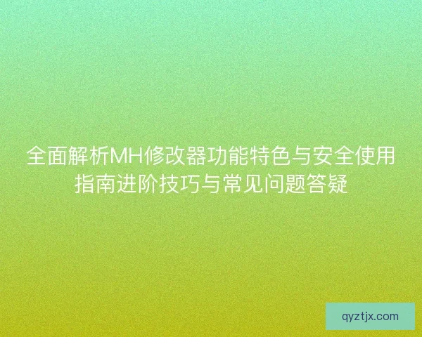 全面解析MH修改器功能特色与安全使用指南进阶技巧与常见问题答疑