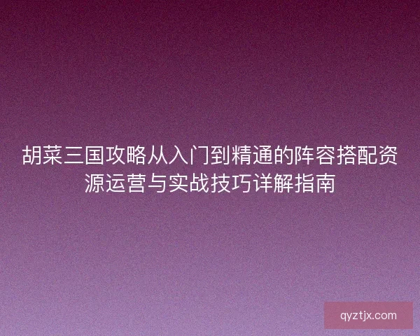 胡菜三国攻略从入门到精通的阵容搭配资源运营与实战技巧详解指南 胡菜三国攻略从入门到精通的阵容搭配资源运营与实战技巧详解指南