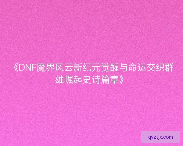 《DNF魔界风云新纪元觉醒与命运交织群雄崛起史诗篇章》