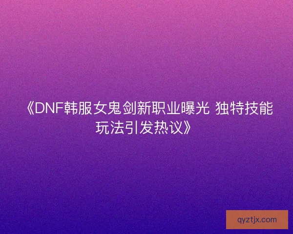 《DNF韩服女鬼剑新职业曝光 独特技能玩法引发热议》