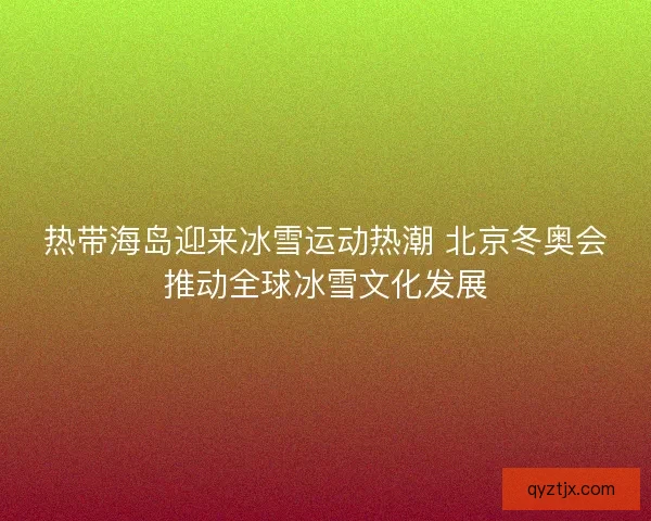 热带海岛迎来冰雪运动热潮 北京冬奥会推动全球冰雪文化发展