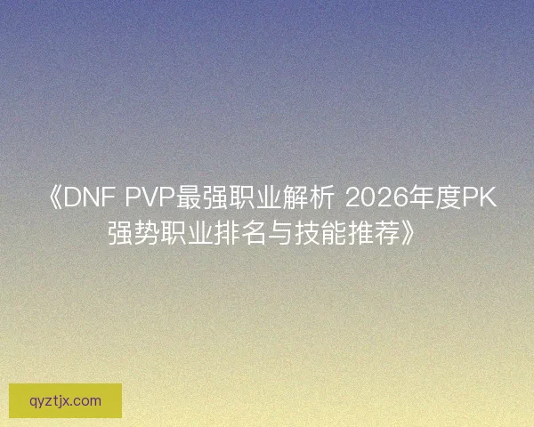 《DNF PVP最强职业解析 2026年度PK强势职业排名与技能推荐》