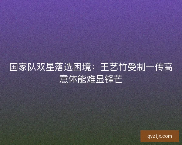 国家队双星落选困境:王艺竹受制一传高意体能难显锋芒 国家队双星落选困境:王艺竹受制一传高意体能难显锋芒